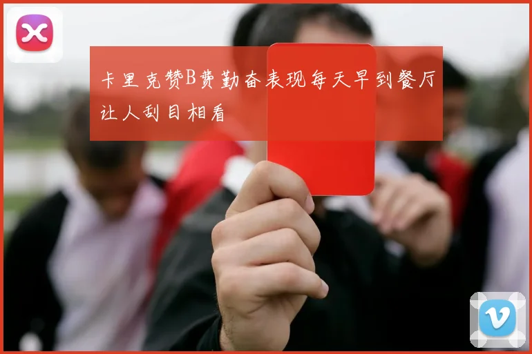卡里克赞B费勤奋表现每天早到餐厅让人刮目相看