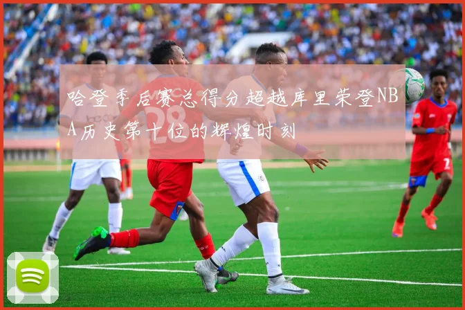 哈登季后赛总得分超越库里荣登NBA历史第十位的辉煌时刻