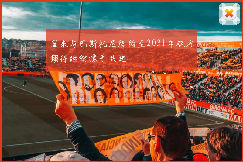 国米与巴斯托尼续约至2031年双方期待继续携手共进