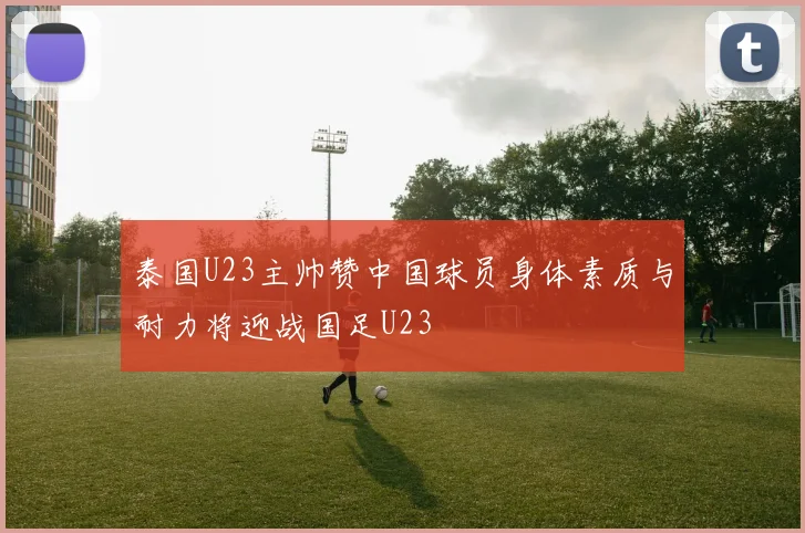泰国U23主帅赞中国球员身体素质与耐力将迎战国足U23