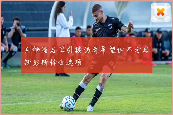 利物浦后卫引援仍有希望但不考虑斯彭斯转会选项