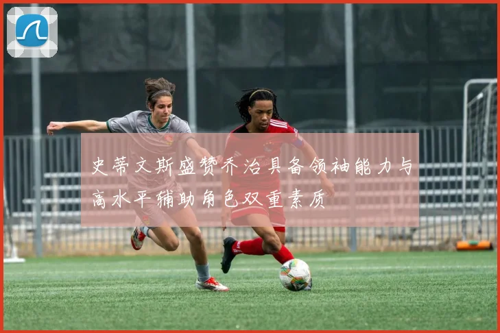 史蒂文斯盛赞乔治具备领袖能力与高水平辅助角色双重素质