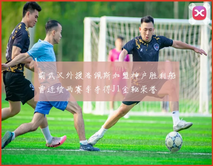 前武汉外援洛佩斯加盟神户胜利船曾连续两赛季夺得J1金靴荣誉