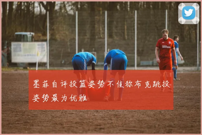 墨菲自评投篮姿势不佳称布克跳投姿势最为优雅
