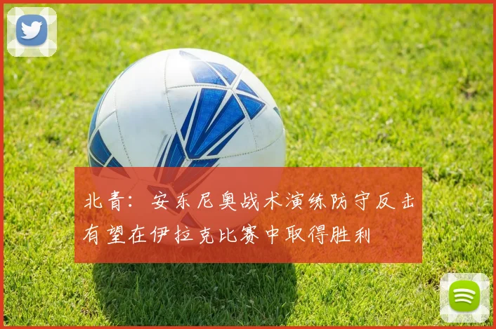 北青：安东尼奥战术演练防守反击有望在伊拉克比赛中取得胜利