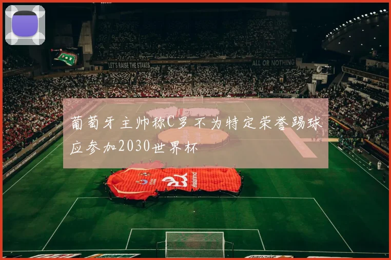 葡萄牙主帅称C罗不为特定荣誉踢球应参加2030世界杯
