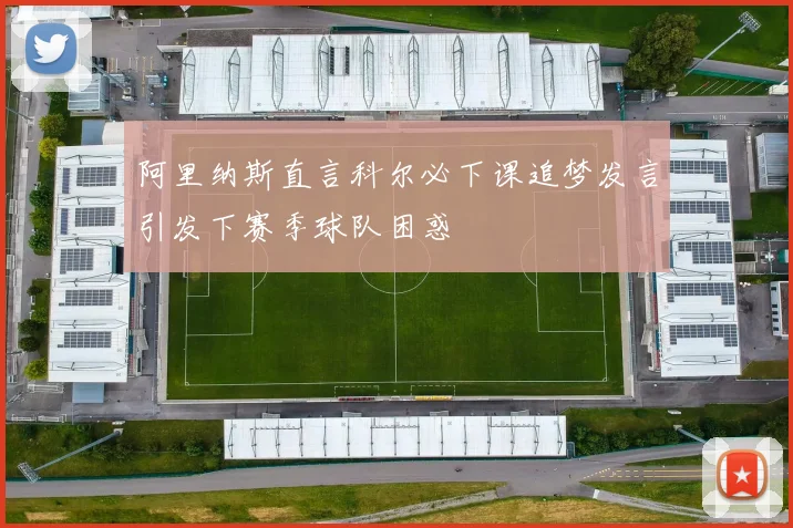 阿里纳斯直言科尔必下课追梦发言引发下赛季球队困惑