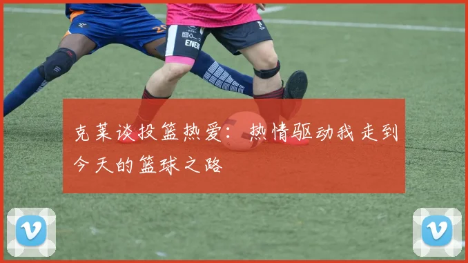 克莱谈投篮热爱：热情驱动我走到今天的篮球之路