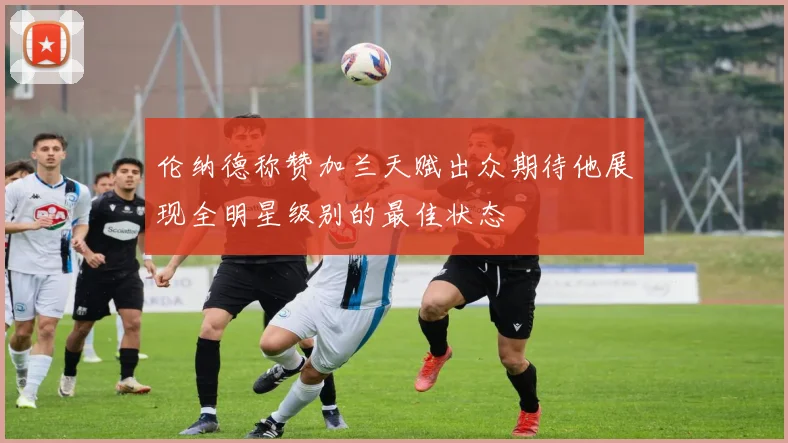 伦纳德称赞加兰天赋出众期待他展现全明星级别的最佳状态
