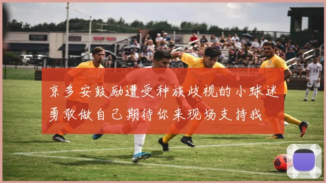 京多安鼓励遭受种族歧视的小球迷勇敢做自己期待你来现场支持我