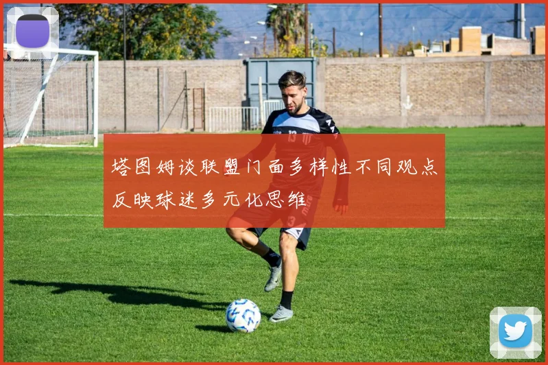 塔图姆谈联盟门面多样性不同观点反映球迷多元化思维