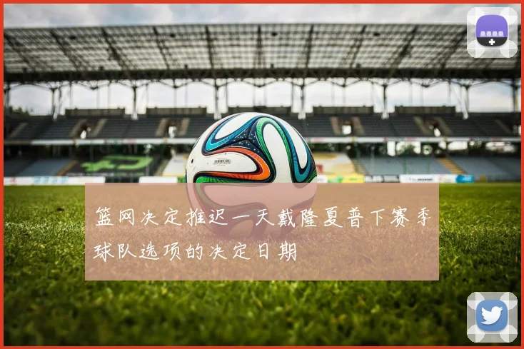 篮网决定推迟一天戴隆夏普下赛季球队选项的决定日期