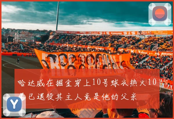 哈达威在掘金穿上10号球衣热火10号已退役其主人竟是他的父亲