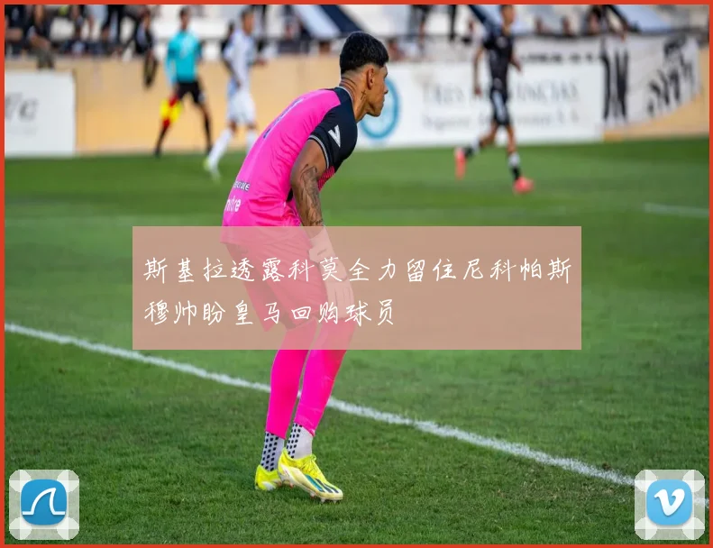 斯基拉透露科莫全力留住尼科帕斯穆帅盼皇马回购球员
