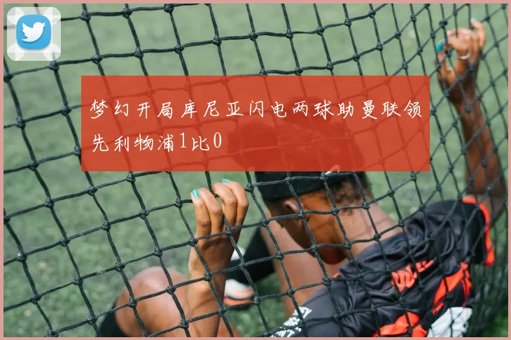 梦幻开局库尼亚闪电两球助曼联领先利物浦1比0