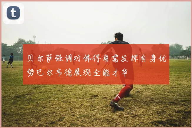 贝尔萨强调对佛得角需发挥自身优势巴尔韦德展现全能才华