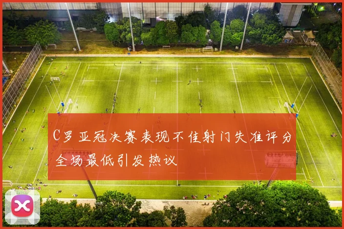 C罗亚冠决赛表现不佳射门失准评分全场最低引发热议