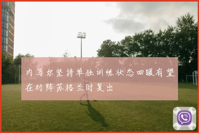 内马尔坚持单独训练状态回暖有望在对阵苏格兰时复出
