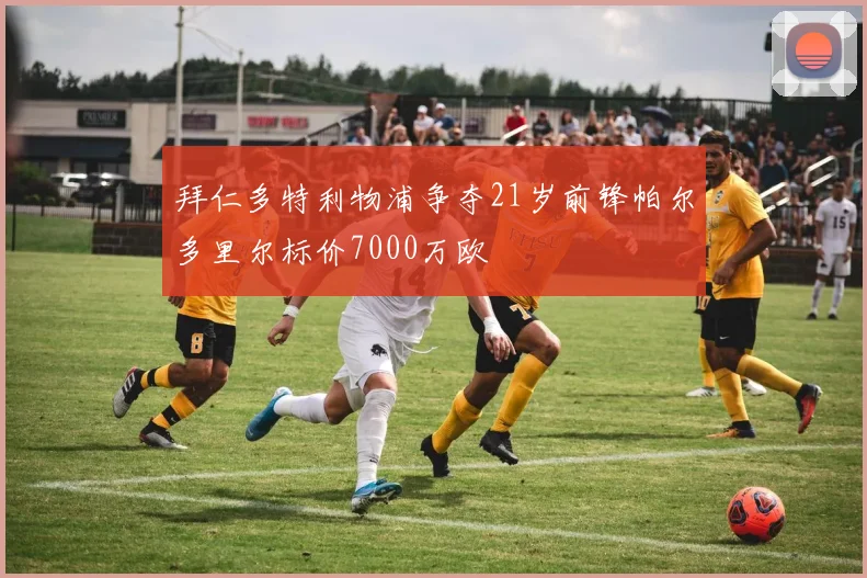 拜仁多特利物浦争夺21岁前锋帕尔多里尔标价7000万欧