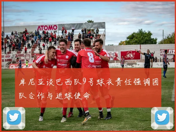 库尼亚谈巴西队9号球衣责任强调团队合作与进球使命
