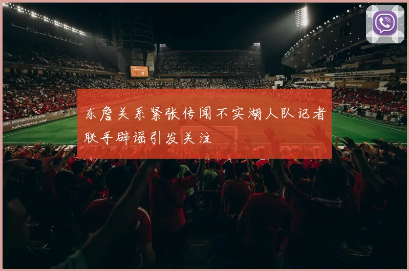 东詹关系紧张传闻不实湖人队记者联手辟谣引发关注