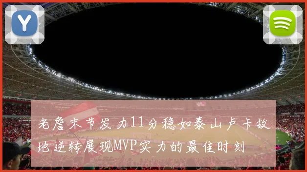 老詹末节发力11分稳如泰山卢卡故地逆转展现MVP实力的最佳时刻