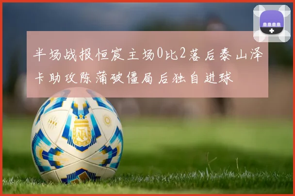 半场战报恒宸主场0比2落后泰山泽卡助攻陈蒲破僵局后独自进球
