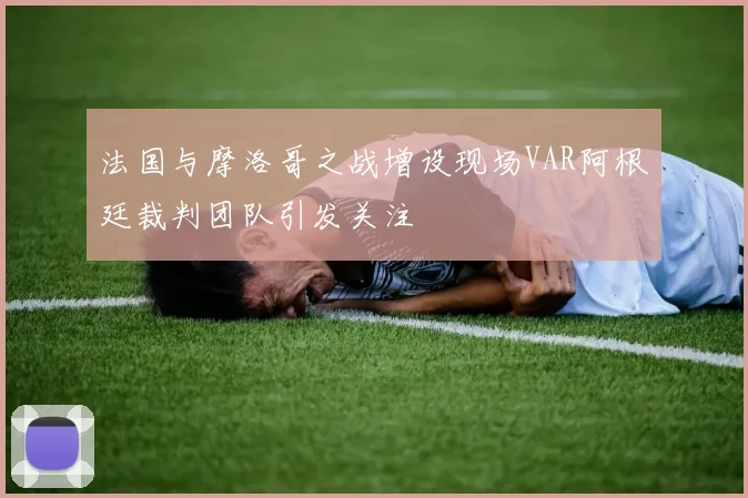 法国与摩洛哥之战增设现场VAR阿根廷裁判团队引发关注