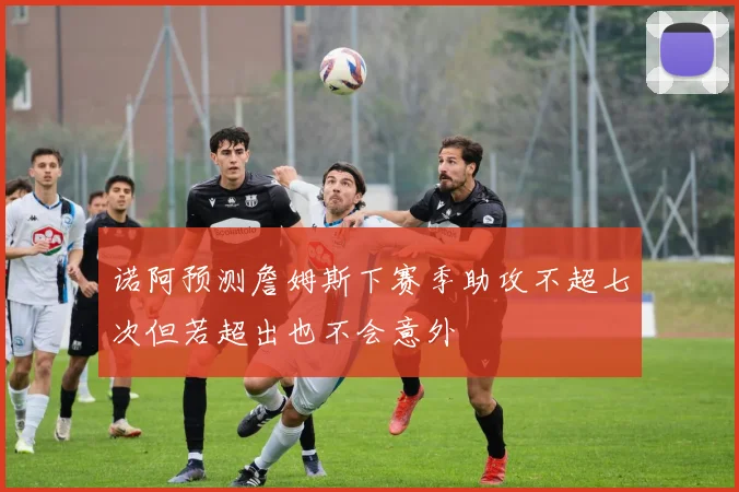 诺阿预测詹姆斯下赛季助攻不超七次但若超出也不会意外