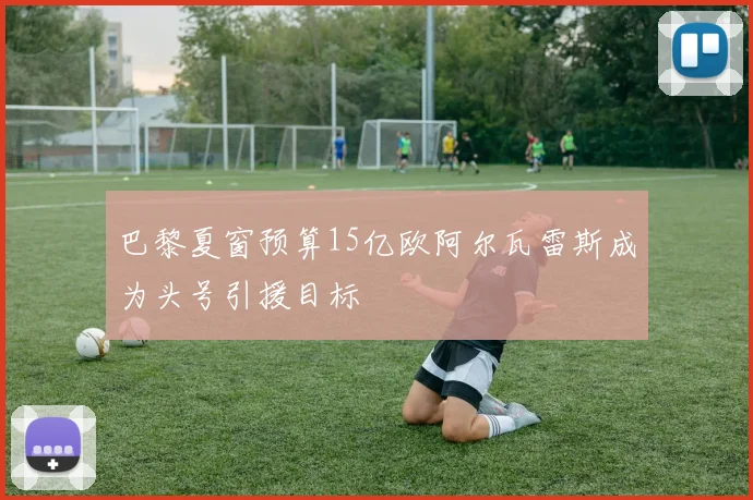 巴黎夏窗预算15亿欧阿尔瓦雷斯成为头号引援目标